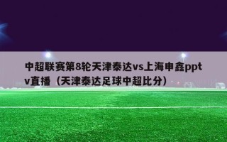 中超联赛第8轮天津泰达vs上海申鑫pptv直播（天津泰达足球中超比分）