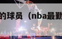 nba最勤奋的球员（nba最勤奋的球员有哪些）