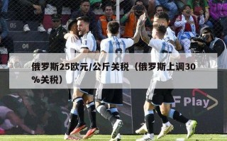 俄罗斯25欧元/公斤关税（俄罗斯上调30%关税）