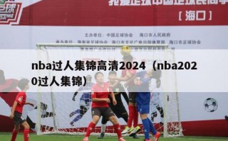 nba过人集锦高清2024（nba2020过人集锦）