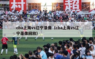 cba上海vs辽宁录像（cba上海vs辽宁录像回放）