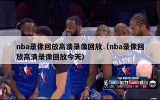 nba录像回放高清录像回放（nba录像回放高清录像回放今天）