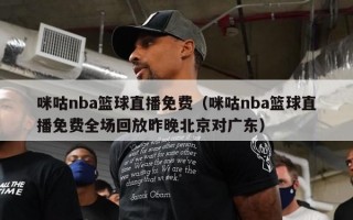 咪咕nba篮球直播免费（咪咕nba篮球直播免费全场回放昨晚北京对广东）