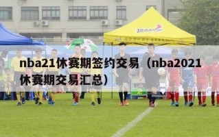 nba21休赛期签约交易（nba2021休赛期交易汇总）