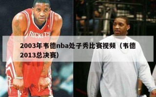 2003年韦德nba处子秀比赛视频（韦德2013总决赛）