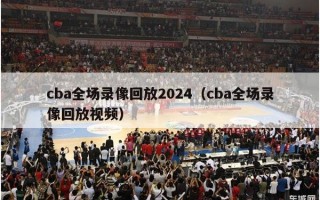 cba全场录像回放2024（cba全场录像回放视频）