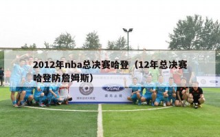 2012年nba总决赛哈登（12年总决赛哈登防詹姆斯）