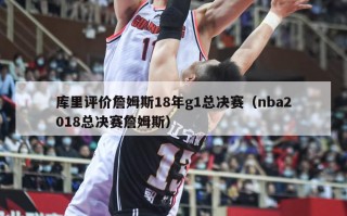 库里评价詹姆斯18年g1总决赛（nba2018总决赛詹姆斯）