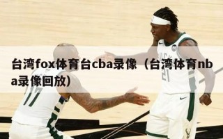 台湾fox体育台cba录像（台湾体育nba录像回放）