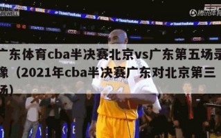 广东体育cba半决赛北京vs广东第五场录像（2021年cba半决赛广东对北京第三场）