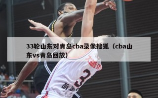 33轮山东对青岛cba录像搜狐（cba山东vs青岛回放）