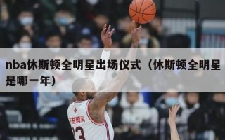 nba休斯顿全明星出场仪式（休斯顿全明星是哪一年）