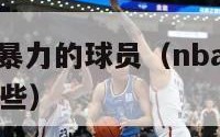 nba球风最暴力的球员（nba球风最暴力的球员有哪些）