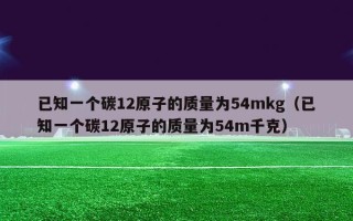 已知一个碳12原子的质量为54mkg（已知一个碳12原子的质量为54m千克）