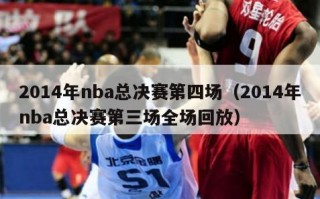 2014年nba总决赛第四场（2014年nba总决赛第三场全场回放）