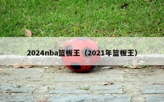 2024nba篮板王（2021年篮板王）