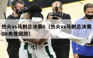 热火vs马刺总决赛6（热火vs马刺总决赛G6央视回放）