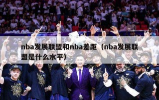 nba发展联盟和nba差距（nba发展联盟是什么水平）