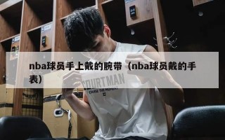 nba球员手上戴的腕带（nba球员戴的手表）