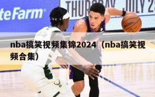 nba搞笑视频集锦2024（nba搞笑视频合集）