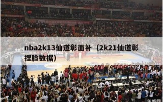 nba2k13仙道彰面补（2k21仙道彰捏脸数据）