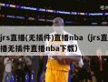 jrs直播(无插件)直播nba（jrs直播无插件直播nba下载）