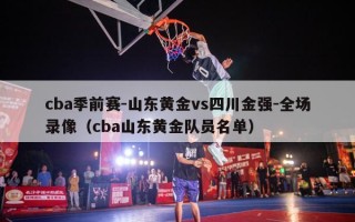 cba季前赛-山东黄金vs四川金强-全场录像（cba山东黄金队员名单）