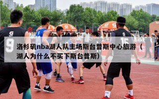 洛杉矶nba湖人队主场斯台普斯中心旅游（湖人为什么不买下斯台普斯）