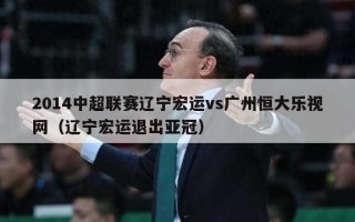 2014中超联赛辽宁宏运vs广州恒大乐视网（辽宁宏运退出亚冠）