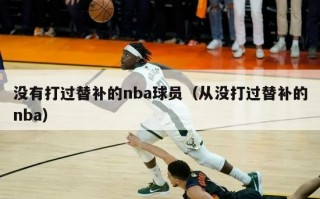 没有打过替补的nba球员（从没打过替补的nba）