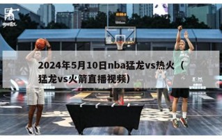 2024年5月10日nba猛龙vs热火（猛龙vs火箭直播视频）