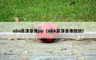 nba高清录像pp（nBA高清录像回放）