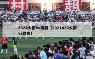 2024火箭vs雄鹿（2021430火箭vs雄鹿）