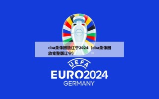 cba录像回放辽宁2024（cba录像回放完整版辽宁）