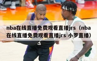 nba在线直播免费观看直播jrs（nba在线直播免费观看直播jrs 小罗直播）