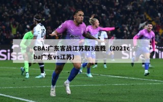 CBA:广东客战江苏取3连胜（2021cba广东vs江苏）