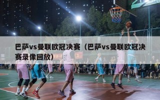 巴萨vs曼联欧冠决赛（巴萨vs曼联欧冠决赛录像回放）