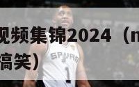 nba搞笑视频集锦2024（nba搞笑视频解说更搞笑）