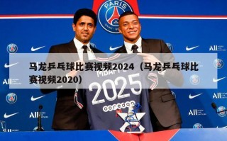 马龙乒乓球比赛视频2024（马龙乒乓球比赛视频2020）