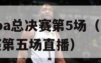 2024nba总决赛第5场（nba2021总决赛第五场直播）