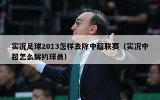 实况足球2013怎样去除中超联赛（实况中超怎么解约球员）