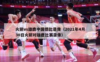 火箭vs雄鹿中国德比录像（2021年4月30日火箭对雄鹿比赛录像）