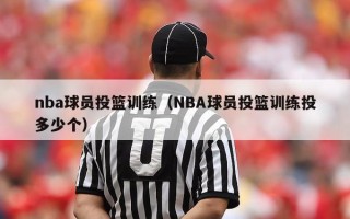 nba球员投篮训练（NBA球员投篮训练投多少个）