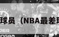 nba最差球员（NBA最差球员打球）