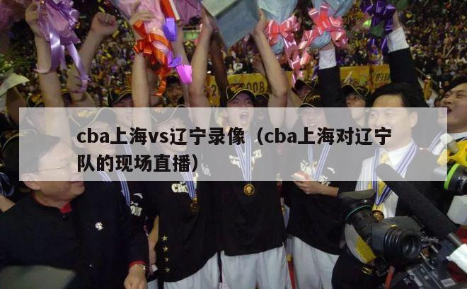 cba上海vs辽宁录像（cba上海对辽宁队的现场直播）-第1张图片-足球直播_足球免费在线高清直播_足球视频在线观看无插件-24直播网