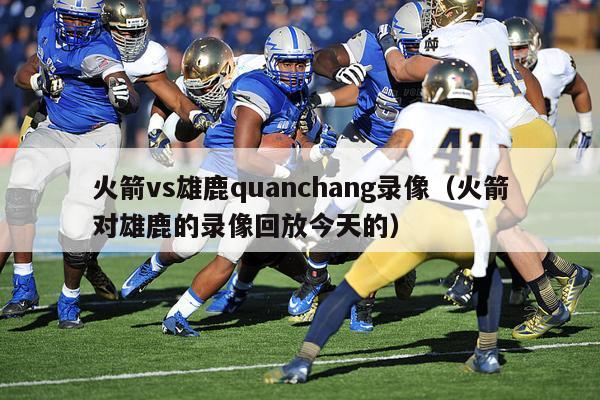 火箭vs雄鹿quanchang录像（火箭对雄鹿的录像回放今天的）-第1张图片-足球直播_足球免费在线高清直播_足球视频在线观看无插件-24直播网