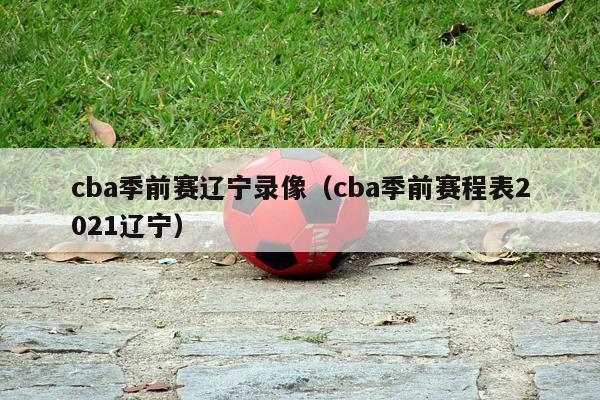 cba季前赛辽宁录像（cba季前赛程表2021辽宁）-第1张图片-足球直播_足球免费在线高清直播_足球视频在线观看无插件-24直播网