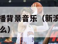 新浪nba直播背景音乐（新浪nba直播背景音乐是什么）-第1张图片-足球直播_足球免费在线高清直播_足球视频在线观看无插件-24直播网