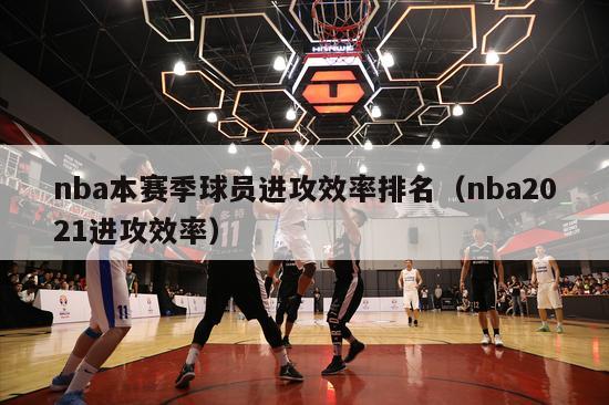 nba本赛季球员进攻效率排名（nba2021进攻效率）-第1张图片-足球直播_足球免费在线高清直播_足球视频在线观看无插件-24直播网