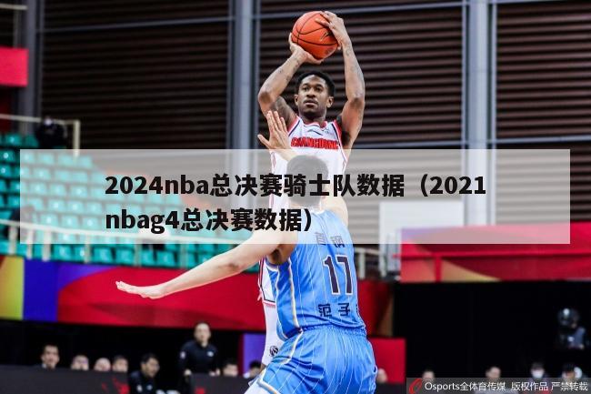 2024nba总决赛骑士队数据（2021nbag4总决赛数据）-第1张图片-足球直播_足球免费在线高清直播_足球视频在线观看无插件-24直播网